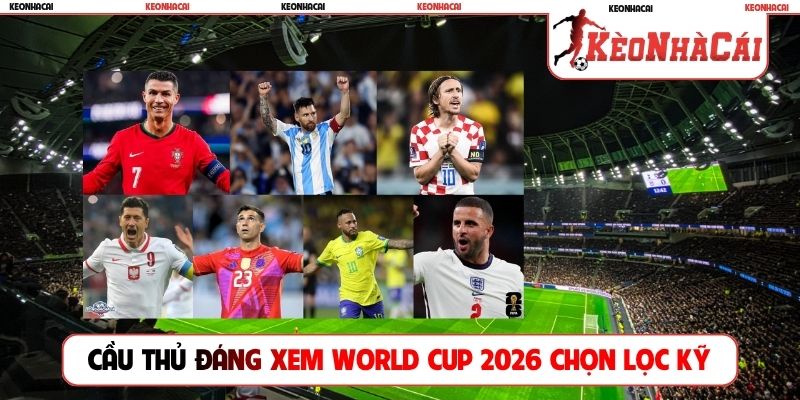 Cầu thủ đáng xem World Cup 2026 chọn lọc kỹ càng