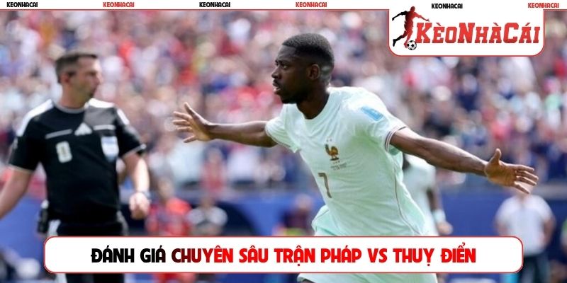 Đánh giá chuyên sâu trận Pháp vs Thuỵ Điển