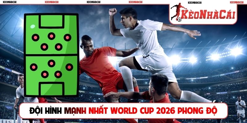 Đội hình mạnh nhất World Cup 2026 chọn theo phong độ