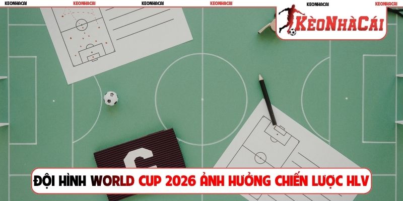 Đội hình World Cup 2026 ảnh hưởng bởi chiến lược HLV