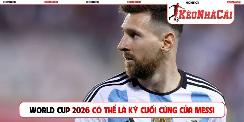 World Cup 2026 có thể là kỳ cuối cùng của Messi