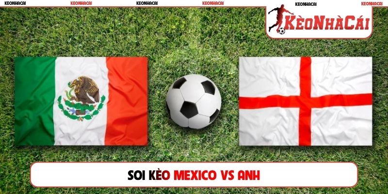 Soi Kèo Mexico Vs Anh, 07h00, 06/07, World Cup Vòng 16 Đội