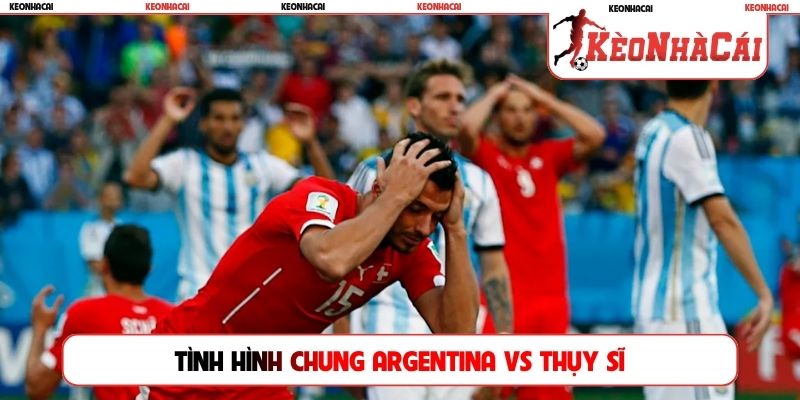 Tình hình chung Argentina vs Thụy Sĩ